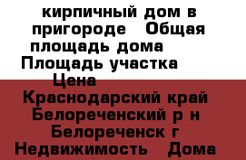 кирпичный дом в пригороде › Общая площадь дома ­ 60 › Площадь участка ­ 4 › Цена ­ 1 200 000 - Краснодарский край, Белореченский р-н, Белореченск г. Недвижимость » Дома, коттеджи, дачи продажа   